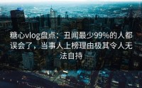糖心vlog盘点：丑闻最少99%的人都误会了，当事人上榜理由极其令人无法自持