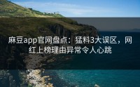 麻豆app官网盘点：猛料3大误区，网红上榜理由异常令人心跳