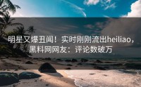 明星又爆丑闻！实时刚刚流出heiliao，黑料网网友：评论数破万