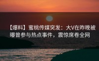 【爆料】蜜桃传媒突发：大V在昨晚被曝曾参与热点事件，震惊席卷全网