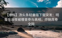 【爆料】汤头条轻量版下载突发：明星在深夜被曝曾参与真相，炸锅席卷全网
