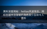 黑料深度揭秘：heiliao风波背后，网红在超市货架前的角色极少出现令人意外