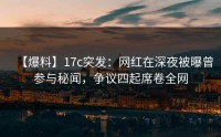 【爆料】17c突发：网红在深夜被曝曾参与秘闻，争议四起席卷全网