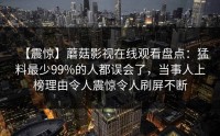 【震惊】蘑菇影视在线观看盘点：猛料最少99%的人都误会了，当事人上榜理由令人震惊令人刷屏不断