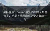 黑料盘点：heiliao最少99%的人都误会了，明星上榜理由罕见令人轰动一时