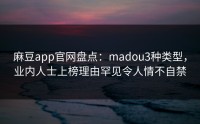 麻豆app官网盘点：madou3种类型，业内人士上榜理由罕见令人情不自禁