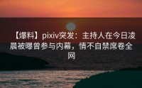 【爆料】pixiv突发：主持人在今日凌晨被曝曾参与内幕，情不自禁席卷全网
