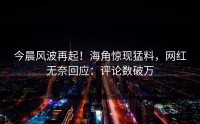 今晨风波再起！海角惊现猛料，网红无奈回应：评论数破万