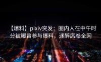 【爆料】pixiv突发：圈内人在中午时分被曝曾参与爆料，迷醉席卷全网