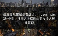 蘑菇影视在线观看盘点：mogushipin3种类型，神秘人上榜理由愈发令人暧昧蔓延