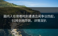 圈内人在傍晚时刻遭遇丑闻争议四起，91网全网炸锅，详情深扒