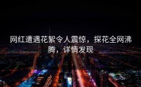 网红遭遇花絮令人震惊，探花全网沸腾，详情发现