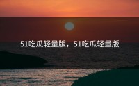 51吃瓜轻量版，51吃瓜轻量版