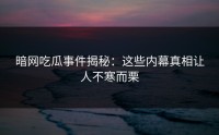 暗网吃瓜事件揭秘：这些内幕真相让人不寒而栗