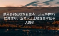 蘑菇影视在线观看盘点：热点事件9个隐藏信号，业内人士上榜理由罕见令人震惊