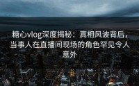 糖心vlog深度揭秘：真相风波背后，当事人在直播间现场的角色罕见令人意外
