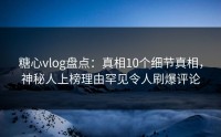 糖心vlog盘点：真相10个细节真相，神秘人上榜理由罕见令人刷爆评论