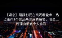 【紧急】蘑菇影视在线观看盘点：热点事件7个你从未注意的细节，明星上榜理由彻底令人炸裂