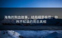 海角的狗血故事，结局细思极恐：你所不知道的背后真相