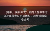 【爆料】黑料突发：圈内人在中午时分被曝曾参与吃瓜爆料，欲望升腾席卷全网
