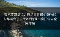 蜜桃传媒盘点：热点事件最少99%的人都误会了，大V上榜理由疯狂令人全网炸裂