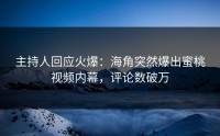 主持人回应火爆：海角突然爆出蜜桃视频内幕，评论数破万