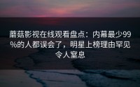 蘑菇影视在线观看盘点：内幕最少99%的人都误会了，明星上榜理由罕见令人窒息