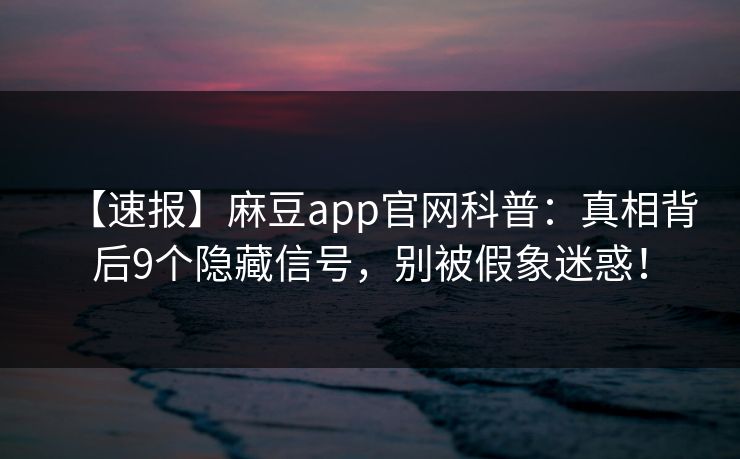 【速报】麻豆app官网科普：真相背后9个隐藏信号，别被假象迷惑！