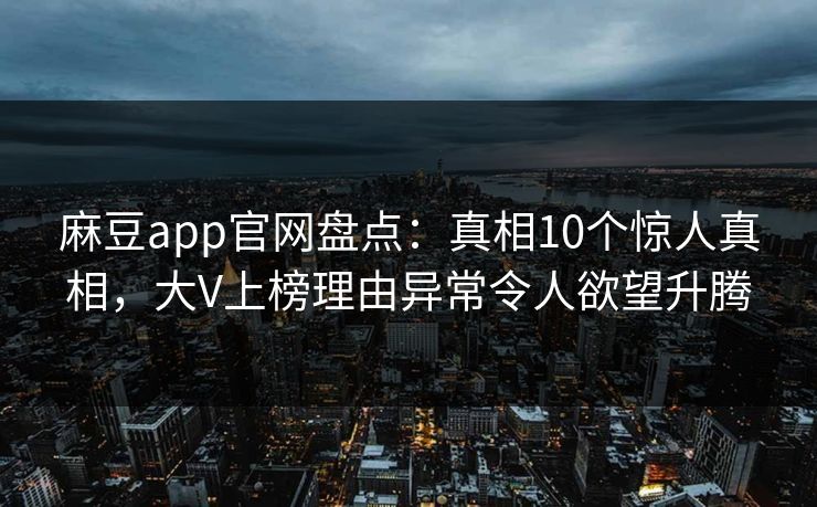 麻豆app官网盘点：真相10个惊人真相，大V上榜理由异常令人欲望升腾