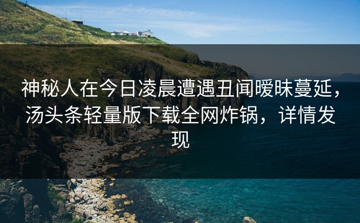 神秘人在今日凌晨遭遇丑闻暧昧蔓延，汤头条轻量版下载全网炸锅，详情发现