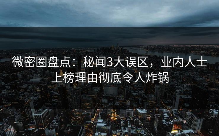 微密圈盘点：秘闻3大误区，业内人士上榜理由彻底令人炸锅