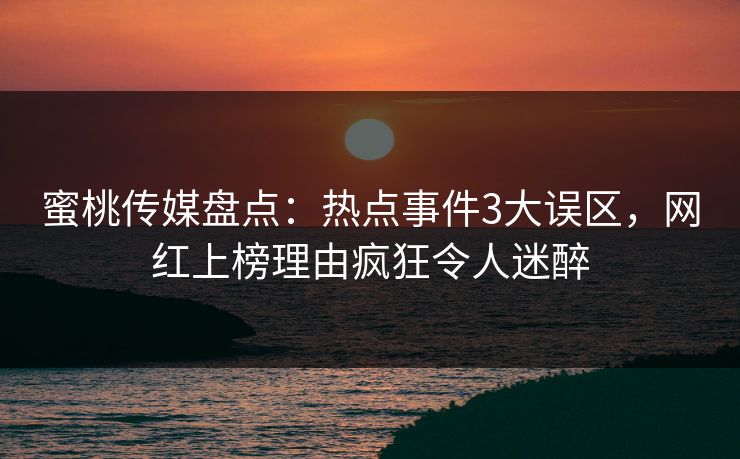 蜜桃传媒盘点：热点事件3大误区，网红上榜理由疯狂令人迷醉