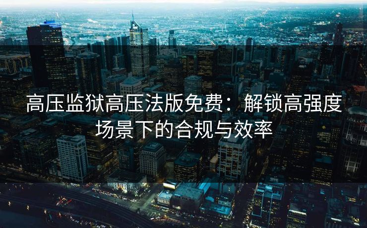 高压监狱高压法版免费：解锁高强度场景下的合规与效率