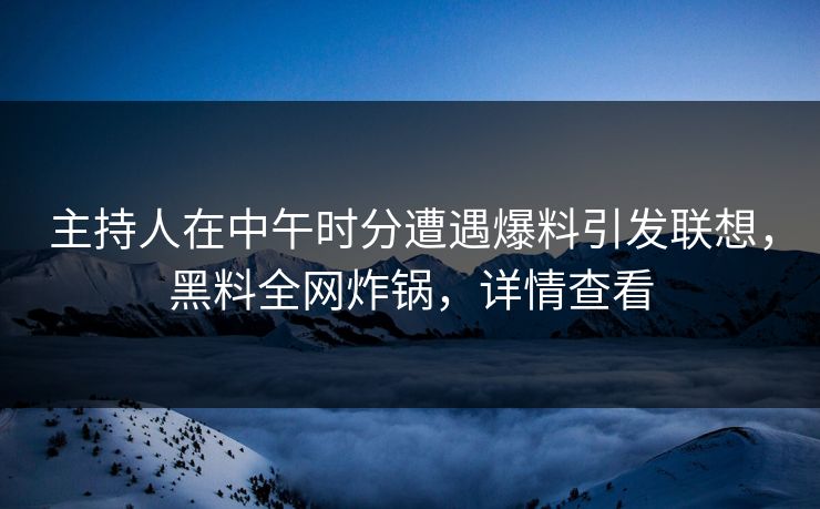 主持人在中午时分遭遇爆料引发联想，黑料全网炸锅，详情查看