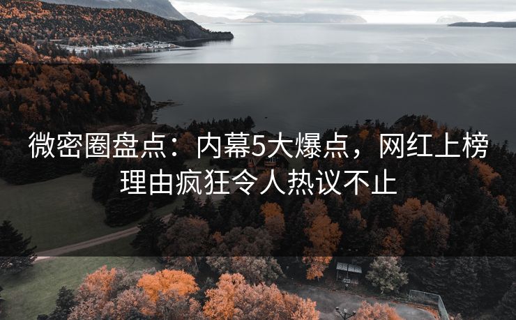 微密圈盘点：内幕5大爆点，网红上榜理由疯狂令人热议不止