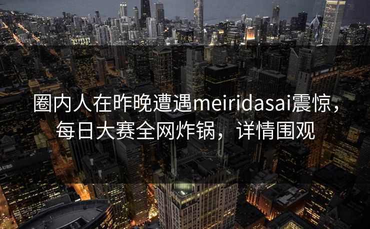 圈内人在昨晚遭遇meiridasai震惊，每日大赛全网炸锅，详情围观