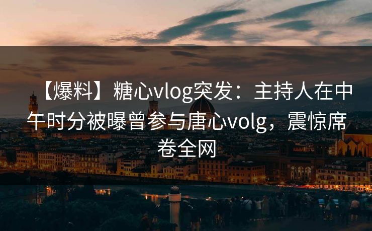 【爆料】糖心vlog突发：主持人在中午时分被曝曾参与唐心volg，震惊席卷全网