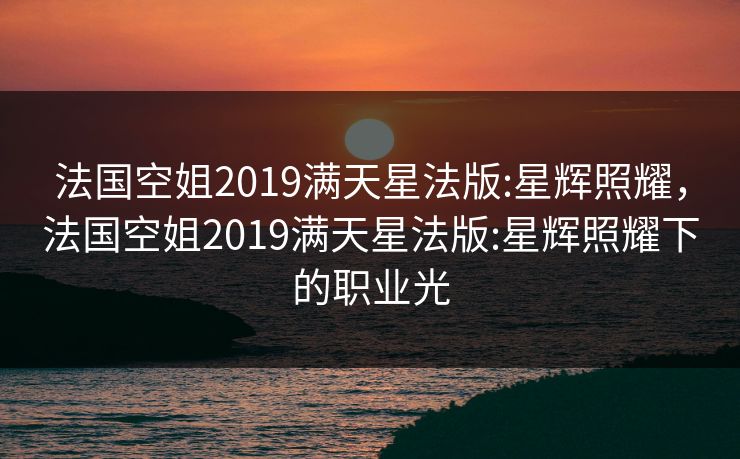 法国空姐2019满天星法版:星辉照耀，法国空姐2019满天星法版:星辉照耀下的职业光