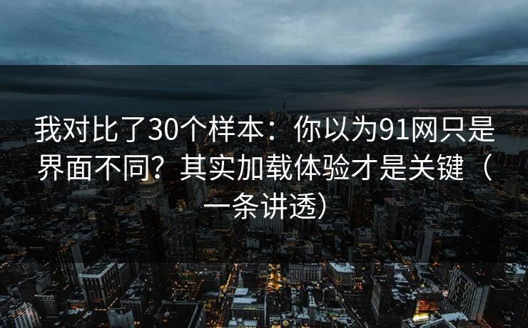 我对比了30个样本:你以为91网只是界面不同?其实加载体验才是关键(一条讲透) 我对比了30个样本:你以为91网只是界面不同?其实加载体验才是关键(一条讲透)