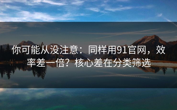 你可能从没注意：同样用91官网，效率差一倍？核心差在分类筛选