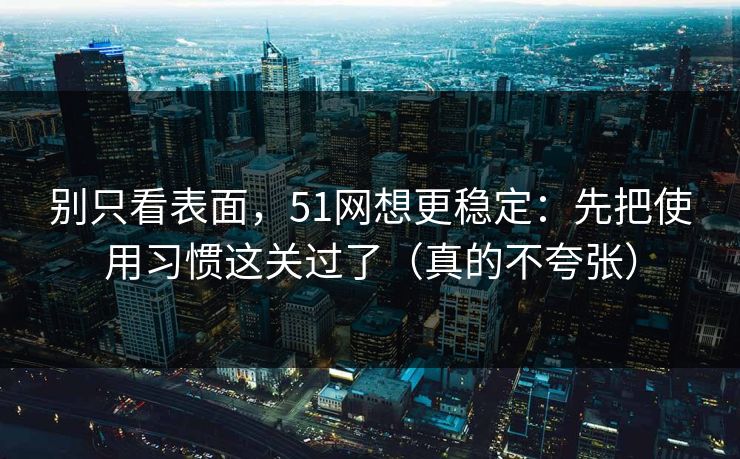 别只看表面，51网想更稳定：先把使用习惯这关过了（真的不夸张）