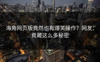海角网页版竟然也有爆笑操作？网友：竟藏这么多秘密