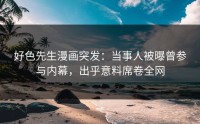 好色先生漫画突发：当事人被曝曾参与内幕，出乎意料席卷全网