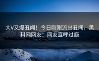 大V又爆丑闻！今日刚刚流出丑闻，黑料网网友：网友直呼过瘾