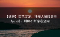 【速报】探花突发：神秘人被曝曾参与八卦，刷屏不断席卷全网