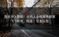 直击冲上热搜！业内人士在海角被爆飞飞影视，网友：引发众怒
