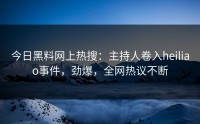 今日黑料网上热搜：主持人卷入heiliao事件，劲爆，全网热议不断
