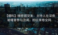 【爆料】微密圈突发：主持人在深夜被曝曾参与丑闻，脸红席卷全网