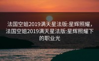 法国空姐2019满天星法版:星辉照耀，法国空姐2019满天星法版:星辉照耀下的职业光