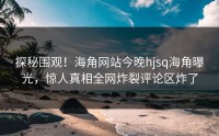 探秘围观！海角网站今晚hjsq海角曝光，惊人真相全网炸裂评论区炸了